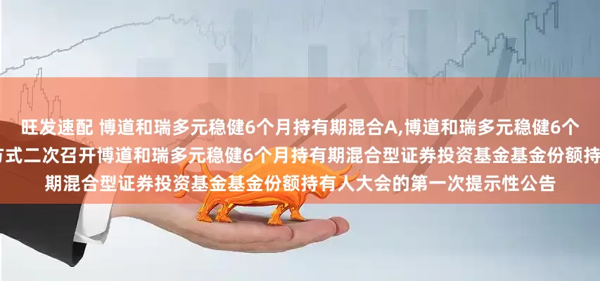 旺发速配 博道和瑞多元稳健6个月持有期混合A,博道和瑞多元稳健6个月持有期混合C: 关于以通讯方式二次召开博道和瑞多元稳健6个月持有期混合型证券投资基金基金份额持有人大会的第一次提示性公告