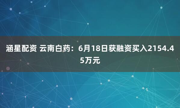 涵星配资 云南白药：6月18日获融资买入2154.45万元