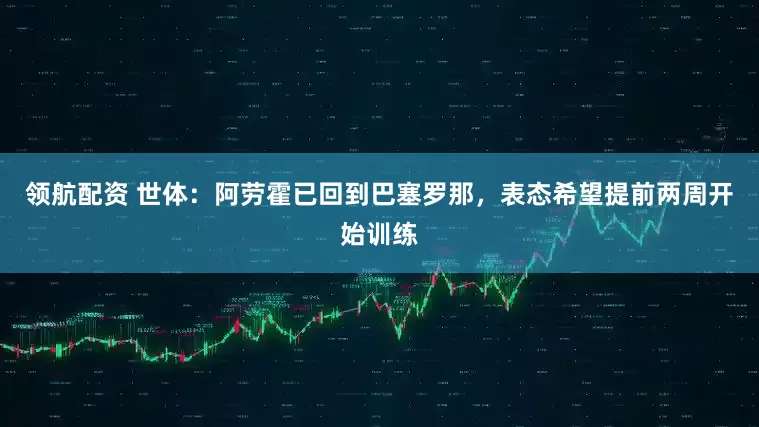 领航配资 世体：阿劳霍已回到巴塞罗那，表态希望提前两周开始训练