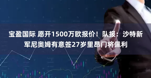 宝盈国际 愿开1500万欧报价！队报：沙特新军尼奥姆有意签27岁里昂门将佩利