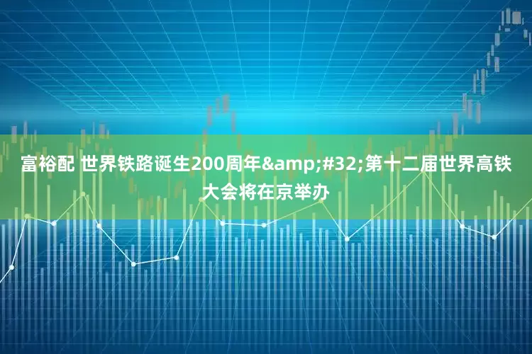 富裕配 世界铁路诞生200周年 第十二届世界高铁大会将在京举办