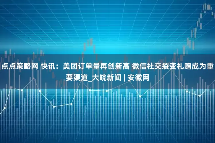 点点策略网 快讯：美团订单量再创新高 微信社交裂变礼赠成为重要渠道_大皖新闻 | 安徽网