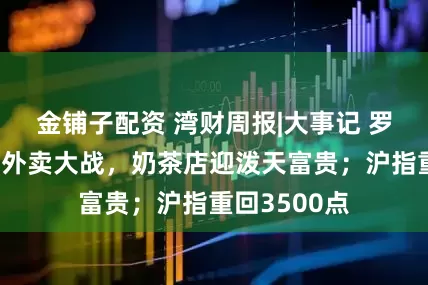 金铺子配资 湾财周报|大事记 罗马仕停工；外卖大战，奶茶店迎泼天富贵；沪指重回3500点