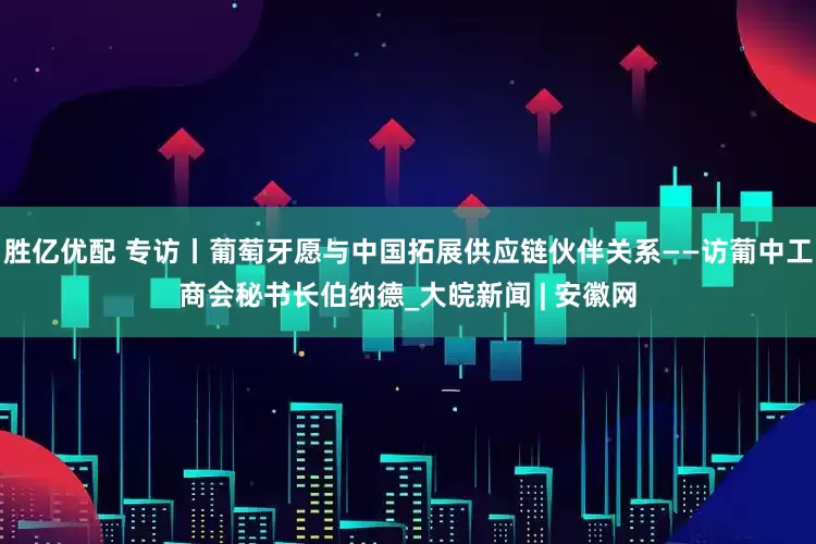 胜亿优配 专访丨葡萄牙愿与中国拓展供应链伙伴关系——访葡中工商会秘书长伯纳德_大皖新闻 | 安徽网