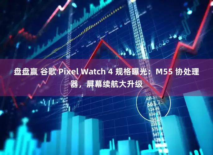盘盘赢 谷歌 Pixel Watch 4 规格曝光：M55 协处理器，屏幕续航大升级