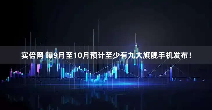 实倍网 曝9月至10月预计至少有九大旗舰手机发布！