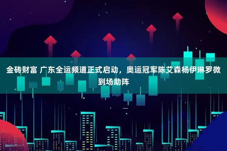 金砖财富 广东全运频道正式启动，奥运冠军陈艾森杨伊琳罗微到场助阵