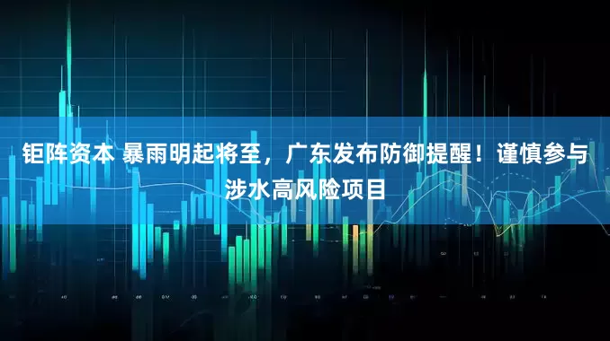 钜阵资本 暴雨明起将至，广东发布防御提醒！谨慎参与涉水高风险项目