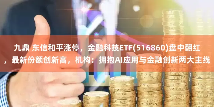 九鼎 东信和平涨停，金融科技ETF(516860)盘中翻红，最新份额创新高，机构：拥抱AI应用与金融创新两大主线