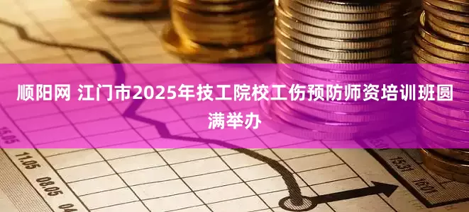 顺阳网 江门市2025年技工院校工伤预防师资培训班圆满举办
