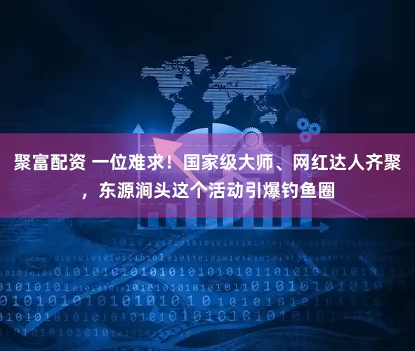 聚富配资 一位难求！国家级大师、网红达人齐聚，东源涧头这个活动引爆钓鱼圈