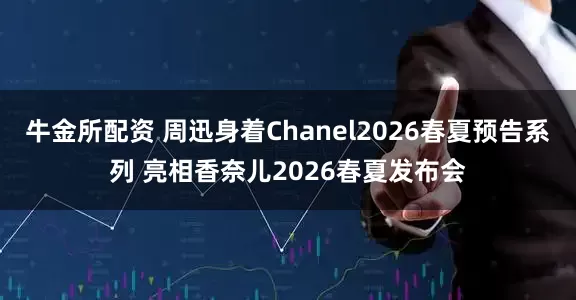 牛金所配资 周迅身着Chanel2026春夏预告系列 亮相香奈儿2026春夏发布会