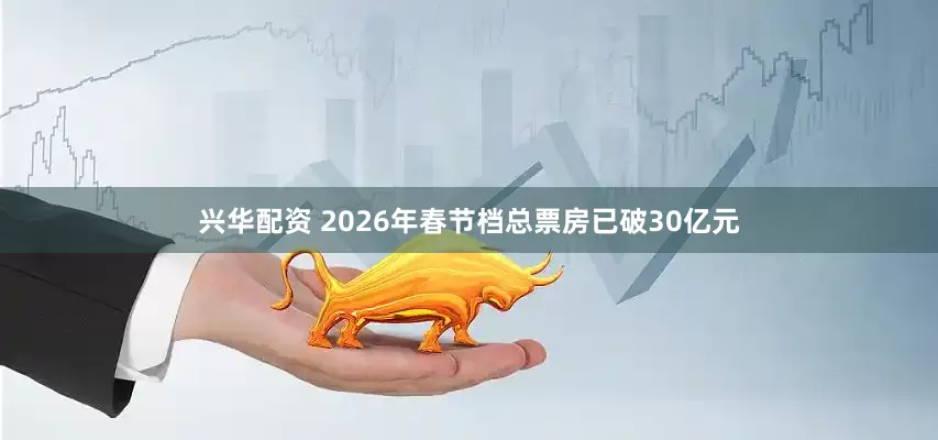 兴华配资 2026年春节档总票房已破30亿元